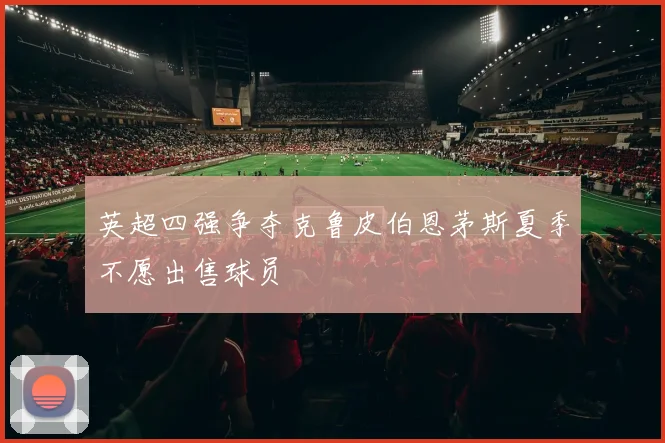 英超四强争夺克鲁皮伯恩茅斯夏季不愿出售球员