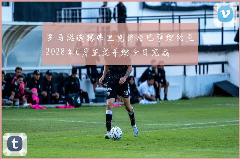 罗马诺透露弗里克将与巴萨续约至2028年6月正式手续今日完成