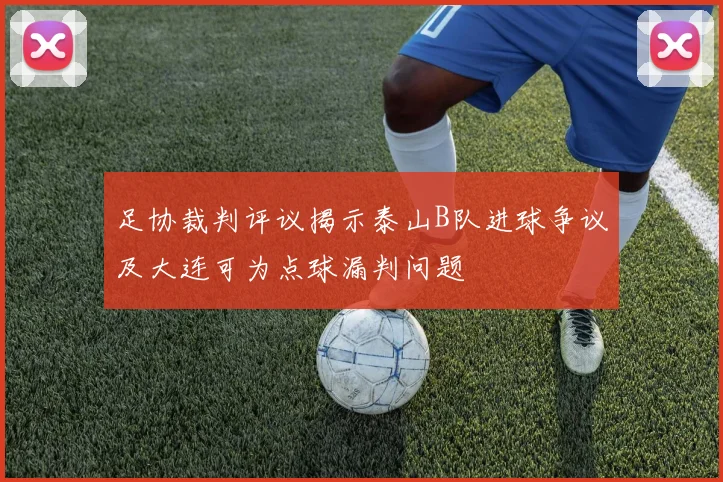 足协裁判评议揭示泰山B队进球争议及大连可为点球漏判问题