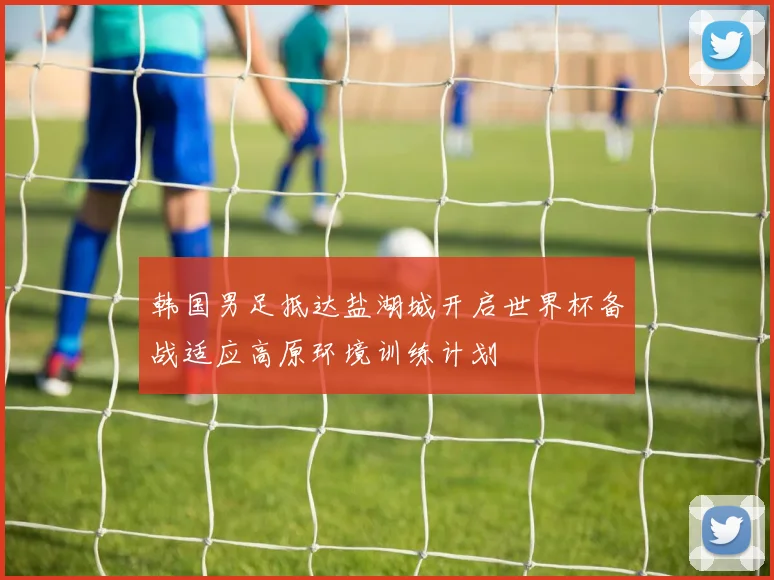 韩国男足抵达盐湖城开启世界杯备战适应高原环境训练计划