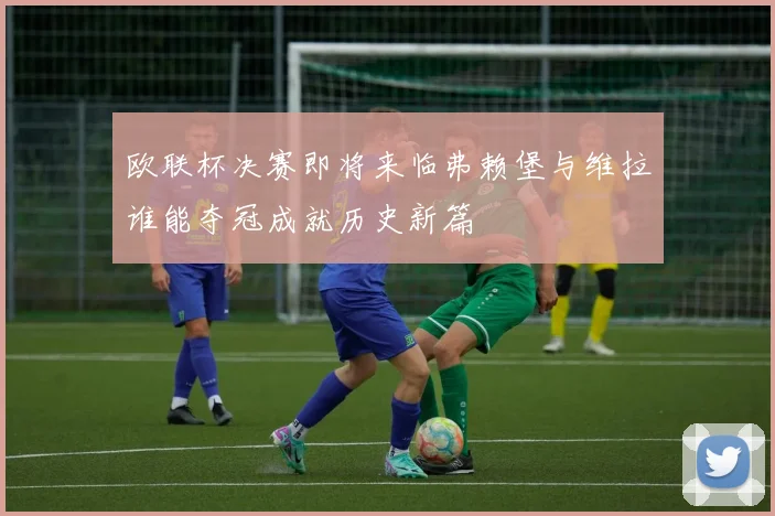 欧联杯决赛即将来临弗赖堡与维拉谁能夺冠成就历史新篇
