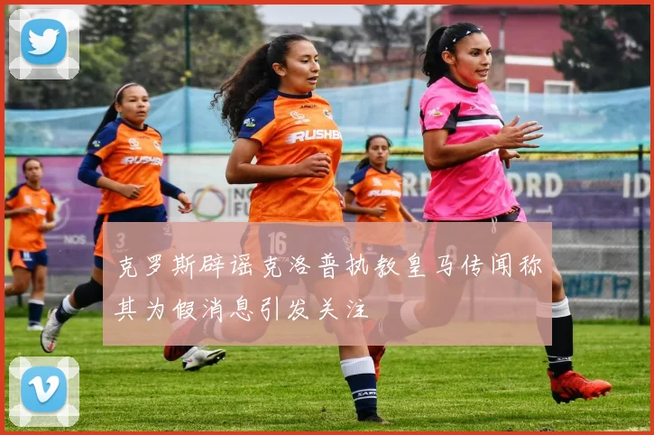 克罗斯辟谣克洛普执教皇马传闻称其为假消息引发关注