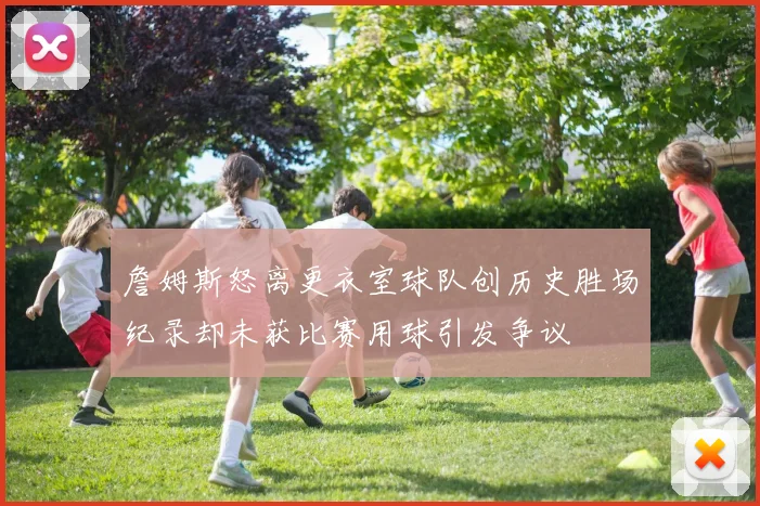 詹姆斯怒离更衣室球队创历史胜场纪录却未获比赛用球引发争议