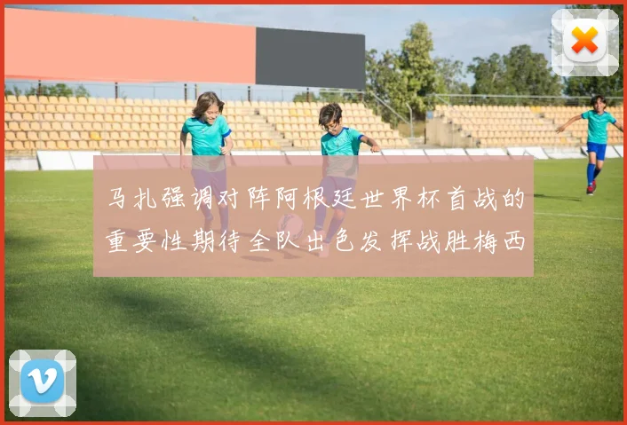 马扎强调对阵阿根廷世界杯首战的重要性期待全队出色发挥战胜梅西