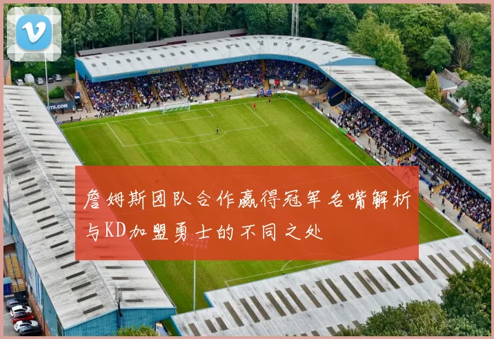 詹姆斯团队合作赢得冠军名嘴解析与KD加盟勇士的不同之处