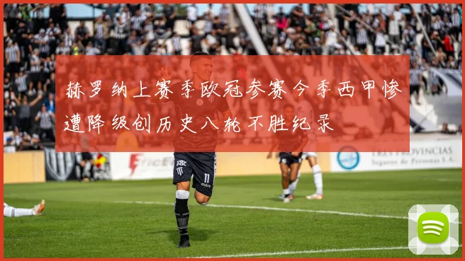 赫罗纳上赛季欧冠参赛今季西甲惨遭降级创历史八轮不胜纪录