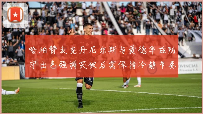 哈珀赞麦克丹尼尔斯与爱德华兹防守出色强调突破后需保持冷静节奏