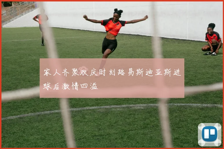 家人齐聚欢庆时刻路易斯迪亚斯进球后激情四溢