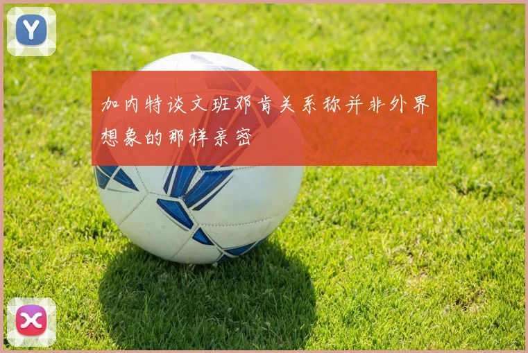 加内特谈文班邓肯关系称并非外界想象的那样亲密
