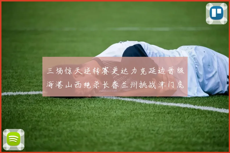 三场惊天逆转赛更达力克延边晋级海港山西绝杀长春兰州挑战津门虎