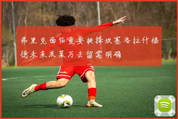 弗里克面临重要抉择坎塞洛拉什福德未来及莱万去留需明确
