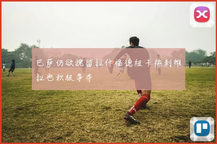 巴萨仍欲挽留拉什福德纽卡热刺维拉也积极争夺