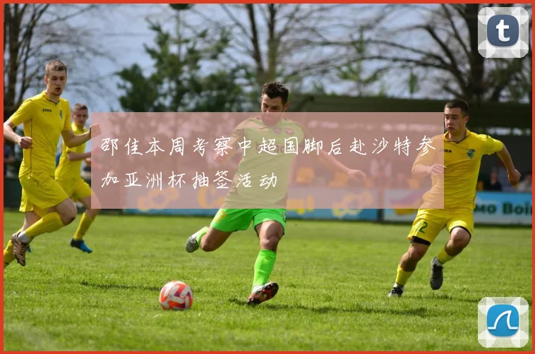 邵佳本周考察中超国脚后赴沙特参加亚洲杯抽签活动