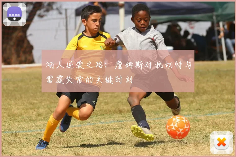 湖人逆袭之路：詹姆斯对抗切特与雷霆失常的关键时刻