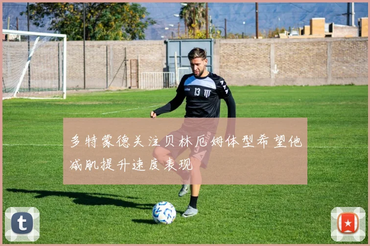 多特蒙德关注贝林厄姆体型希望他减肌提升速度表现