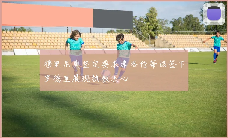 穆里尼奥坚定要求弗洛伦蒂诺签下罗德里展现执教决心